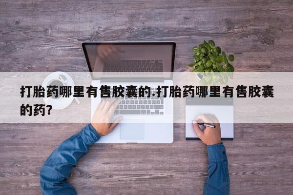 打胎药私人专卖微信网上药店打胎药哪里有售胶囊的.打胎药哪里有售胶囊的药？