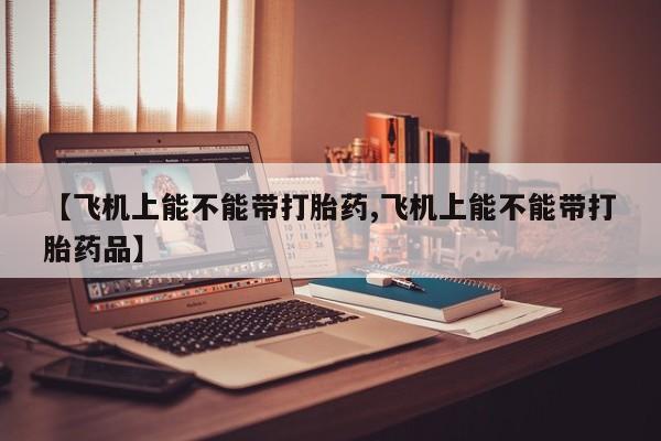 打胎药私人专卖微信网上药店【飞机上能不能带打胎药,飞机上能不能带打胎药品】