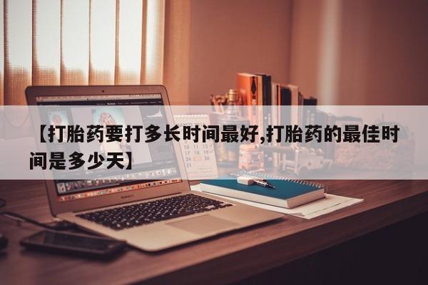 打胎药私人专卖微信网上药店【打胎药要打多长时间最好,打胎药的最佳时间是多少天】