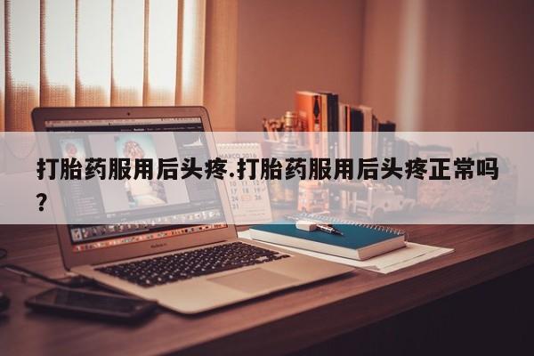 打胎药私人专卖微信网上药店打胎药服用后头疼.打胎药服用后头疼正常吗？