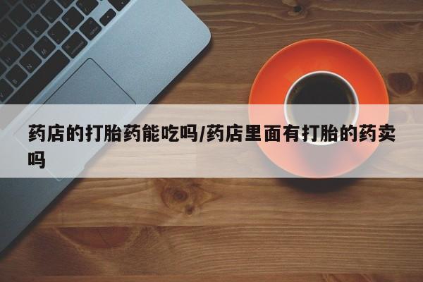 打胎药私人专卖微信网上药店药店的打胎药能吃吗/药店里面有打胎的药卖吗