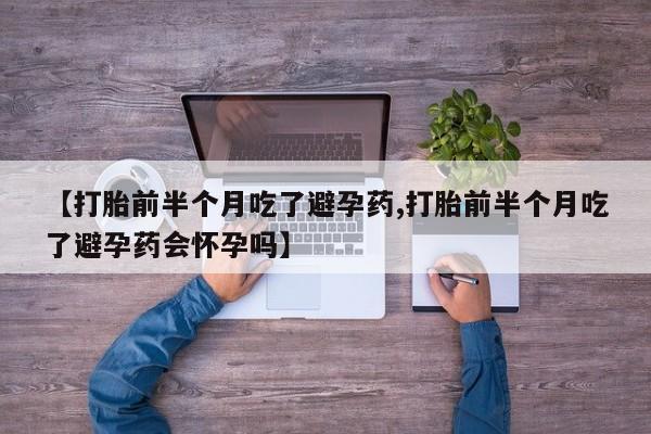 打胎药私人专卖微信网上药店【打胎前半个月吃了避孕药,打胎前半个月吃了避孕药会怀孕吗】