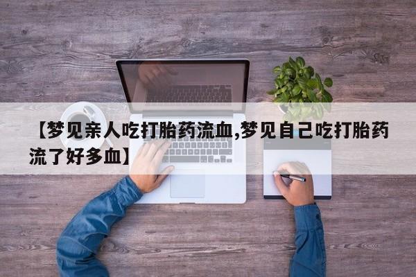 打胎药私人专卖微信网上药店【梦见亲人吃打胎药流血,梦见自己吃打胎药流了好多血】