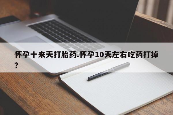 打胎药私人专卖微信网上药店怀孕十来天打胎药.怀孕10天左右吃药打掉？