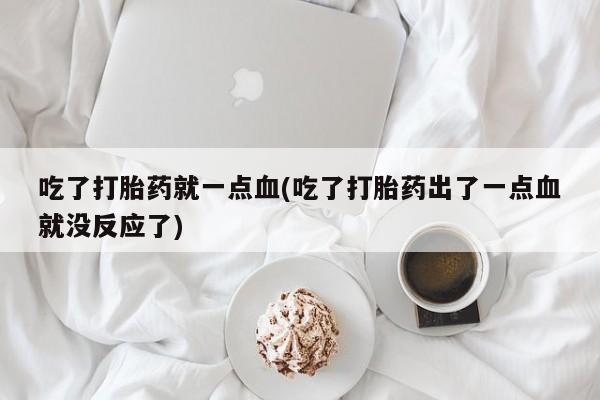 打胎药私人专卖微信网上药店吃了打胎药就一点血(吃了打胎药出了一点血就没反应了)