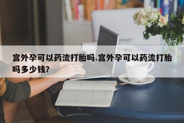 打胎药私人专卖微信网上药店宫外孕可以药流打胎吗.宫外孕可以药流打胎吗多少钱？