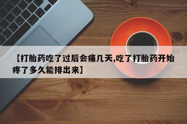 打胎药私人专卖微信网上药店【打胎药吃了过后会痛几天,吃了打胎药开始疼了多久能排出来】