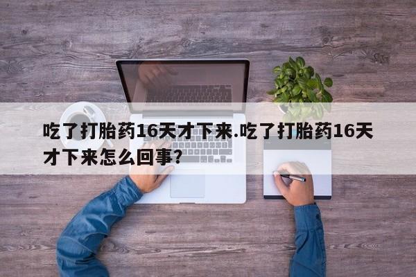 打胎药私人专卖微信网上药店吃了打胎药16天才下来.吃了打胎药16天才下来怎么回事？