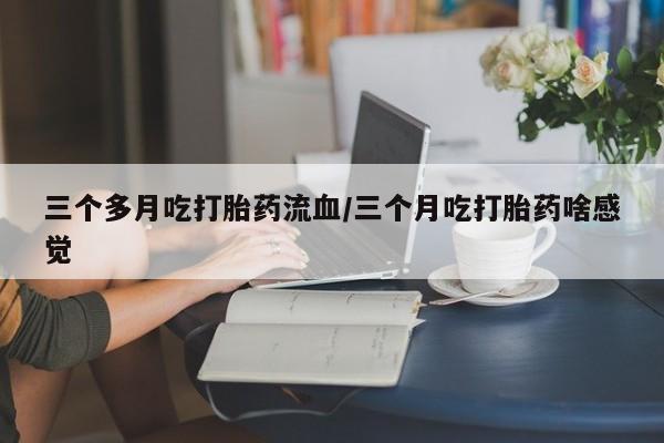 打胎药私人专卖微信网上药店三个多月吃打胎药流血/三个月吃打胎药啥感觉