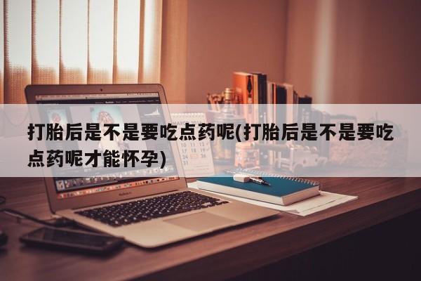 打胎药私人专卖微信网上药店打胎后是不是要吃点药呢(打胎后是不是要吃点药呢才能怀孕)