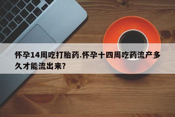 打胎药私人专卖微信网上药店怀孕14周吃打胎药.怀孕十四周吃药流产多久才能流出来？