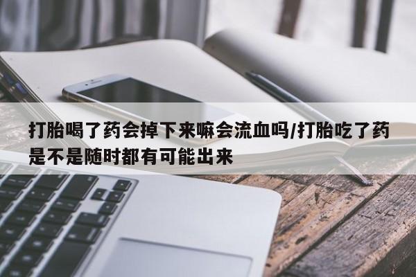 打胎药私人专卖微信网上药店打胎喝了药会掉下来嘛会流血吗/打胎吃了药是不是随时都有可能出来