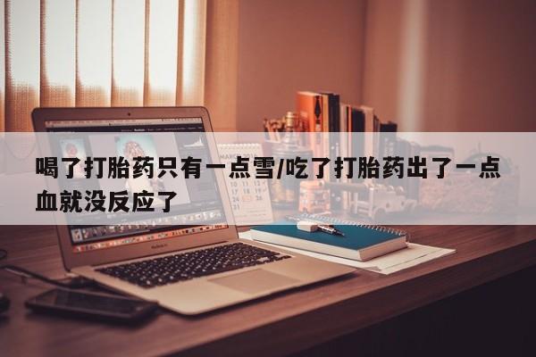 打胎药私人专卖微信网上药店喝了打胎药只有一点雪/吃了打胎药出了一点血就没反应了