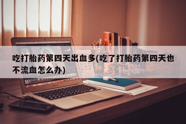 打胎药私人专卖微信网上药店吃打胎药第四天出血多(吃了打胎药第四天也不流血怎么办)