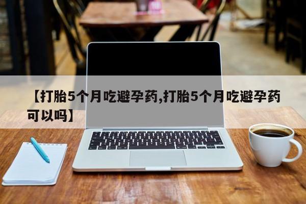 打胎药私人专卖微信网上药店【打胎5个月吃避孕药,打胎5个月吃避孕药可以吗】