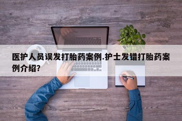 打胎药私人专卖微信网上药店医护人员误发打胎药案例.护士发错打胎药案例介绍？
