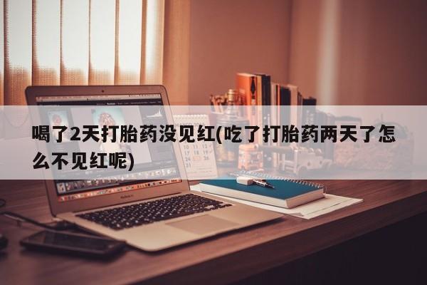 打胎药私人专卖微信网上药店喝了2天打胎药没见红(吃了打胎药两天了怎么不见红呢)