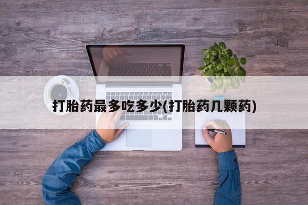 打胎药私人专卖微信网上药店打胎药最多吃多少(打胎药几颗药)