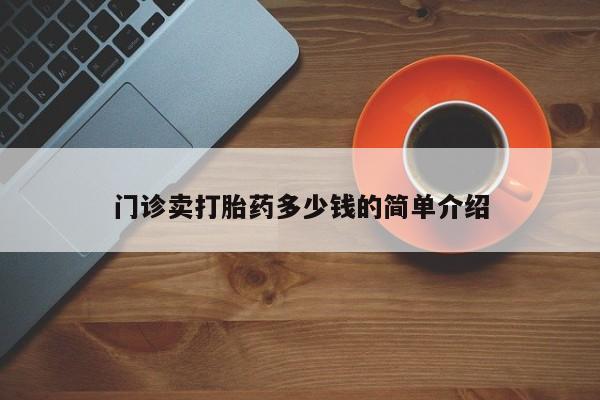打胎药私人专卖微信网上药店门诊卖打胎药多少钱的简单介绍