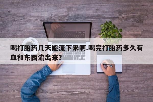打胎药私人专卖微信网上药店喝打胎药几天能流下来啊.喝完打胎药多久有血和东西流出来？