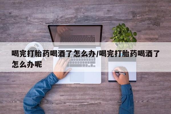 打胎药私人专卖微信网上药店喝完打胎药喝酒了怎么办/喝完打胎药喝酒了怎么办呢