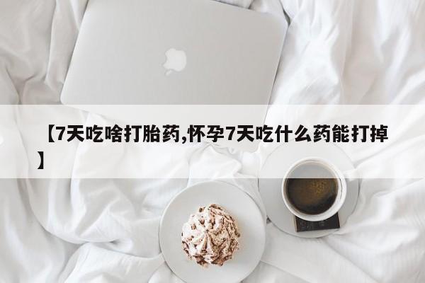 打胎药私人专卖微信网上药店【7天吃啥打胎药,怀孕7天吃什么药能打掉】