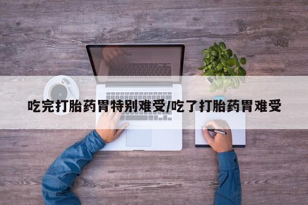 打胎药私人专卖微信网上药店吃完打胎药胃特别难受/吃了打胎药胃难受