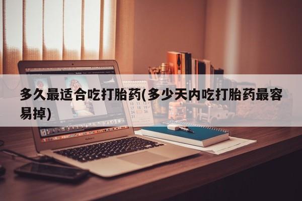 打胎药私人专卖微信网上药店多久最适合吃打胎药(多少天内吃打胎药最容易掉)