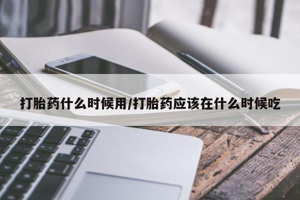 打胎药私人专卖微信网上药店打胎药什么时候用/打胎药应该在什么时候吃