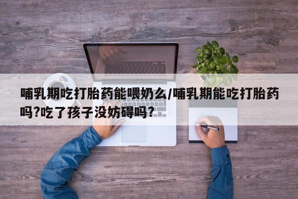 打胎药私人专卖微信网上药店哺乳期吃打胎药能喂奶么/哺乳期能吃打胎药吗?吃了孩子没妨碍吗?