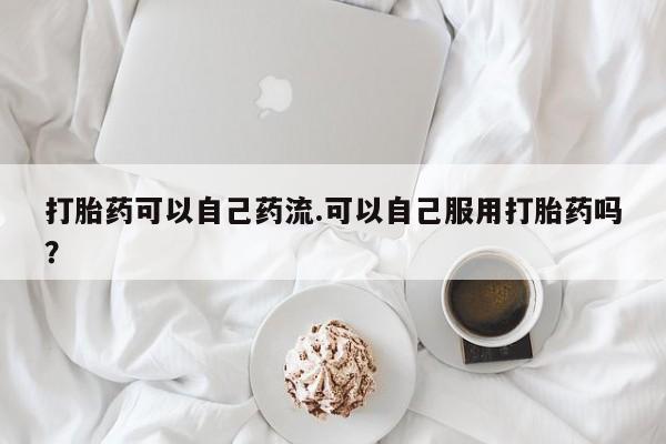 打胎药私人专卖微信网上药店打胎药可以自己药流.可以自己服用打胎药吗？