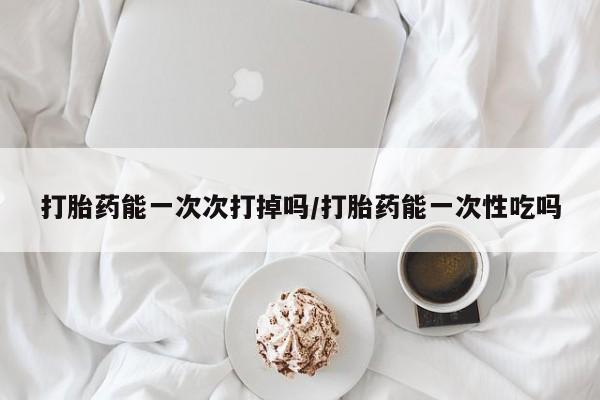打胎药私人专卖微信网上药店打胎药能一次次打掉吗/打胎药能一次性吃吗
