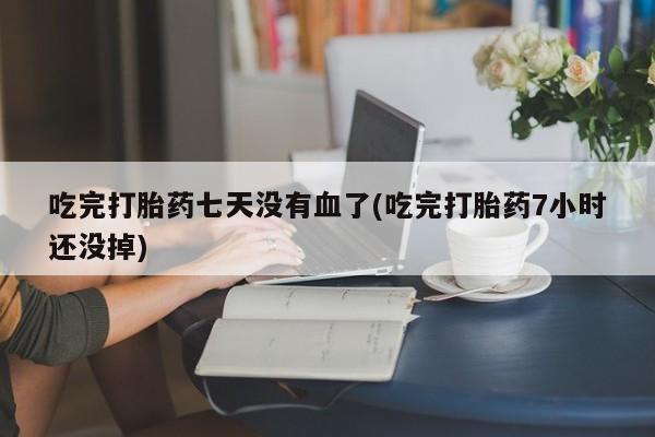 打胎药私人专卖微信网上药店吃完打胎药七天没有血了(吃完打胎药7小时还没掉)