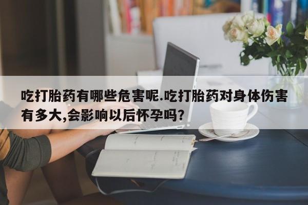 打胎药私人专卖微信网上药店吃打胎药有哪些危害呢.吃打胎药对身体伤害有多大,会影响以后怀孕吗？