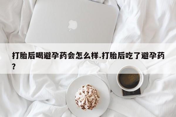 打胎药私人专卖微信网上药店打胎后喝避孕药会怎么样.打胎后吃了避孕药？