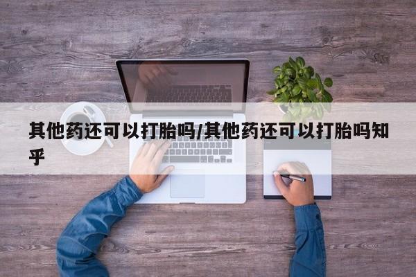 打胎药私人专卖微信网上药店其他药还可以打胎吗/其他药还可以打胎吗知乎
