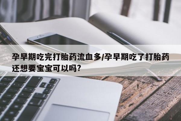 打胎药私人专卖微信网上药店孕早期吃完打胎药流血多/孕早期吃了打胎药还想要宝宝可以吗?