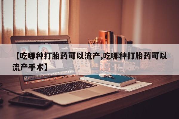 打胎药私人专卖微信网上药店【吃哪种打胎药可以流产,吃哪种打胎药可以流产手术】
