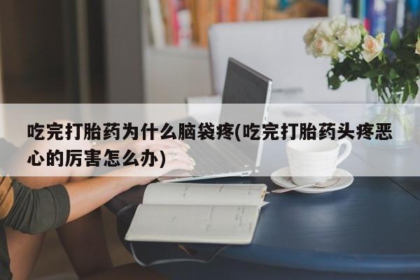打胎药私人专卖微信网上药店吃完打胎药为什么脑袋疼(吃完打胎药头疼恶心的厉害怎么办)