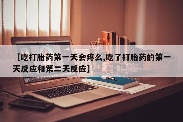 打胎药私人专卖微信网上药店【吃打胎药第一天会疼么,吃了打胎药的第一天反应和第二天反应】